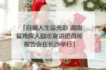 自强人生最光彩 湖南省残疾人励志宣讲团首场报告会在长沙举行
