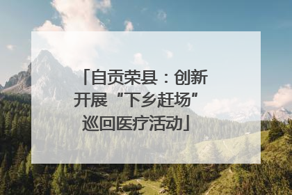 自贡荣县：创新开展“下乡赶场”巡回医疗活动