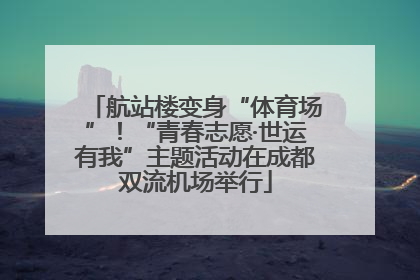 航站楼变身“体育场”！“青春志愿·世运有我”主题活动在成都双流机场举行