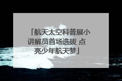 航天太空科普展小讲解员首场选拔 点亮少年航天梦