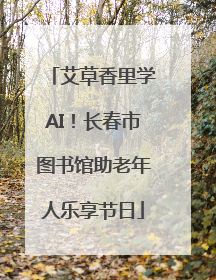 艾草香里学AI！长春市图书馆助老年人乐享节日