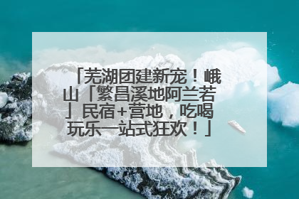 芜湖团建新宠！峨山「繁昌溪地阿兰若」民宿+营地，吃喝玩乐一站式狂欢！