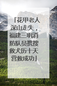 花甲老人深山走失，福建三明消防队员携搜救犬历十天营救成功