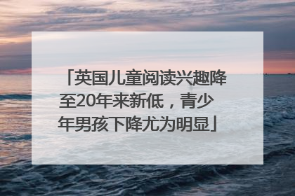 英国儿童阅读兴趣降至20年来新低，青少年男孩下降尤为明显