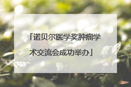 诺贝尔医学奖肿瘤学术交流会成功举办