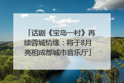 话剧《宝岛一村》再续蓉城情缘：将于8月亮相成都城市音乐厅