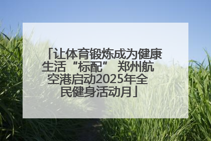 让体育锻炼成为健康生活“标配” 郑州航空港启动2025年全民健身活动月