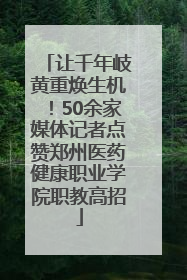 让千年岐黄重焕生机！50余家媒体记者点赞郑州医药健康职业学院职教高招