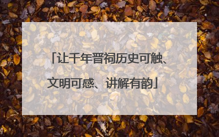 让千年晋祠历史可触、文明可感、讲解有韵