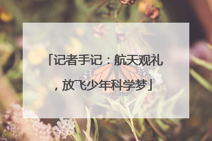 记者手记：航天观礼，放飞少年科学梦