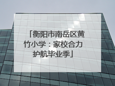 衡阳市南岳区黄竹小学：家校合力护航毕业季