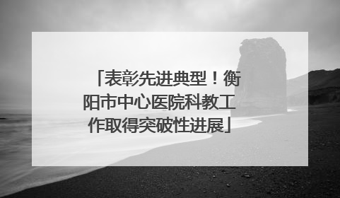 表彰先进典型！衡阳市中心医院科教工作取得突破性进展