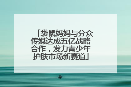 袋鼠妈妈与分众传媒达成五亿战略合作，发力青少年护肤市场新赛道