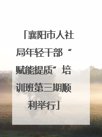 襄阳市人社局年轻干部“赋能提质”培训班第三期顺利举行