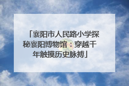 襄阳市人民路小学探秘襄阳博物馆：穿越千年触摸历史脉搏