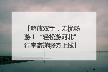 解放双手，无忧畅游！“轻松游河北”行李寄递服务上线