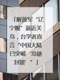 解放军“辽宁舰”逼近关岛，台学者直言“中国大陆已突破‘岛链封锁’”