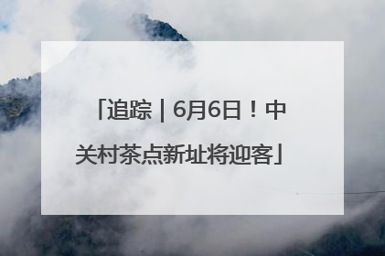 追踪｜6月6日！中关村茶点新址将迎客