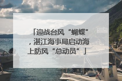 迎战台风“蝴蝶”，湛江海事局启动海上防风“总动员”