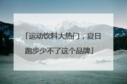 运动饮料大热门，夏日跑步少不了这个品牌