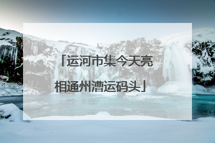 运河市集今天亮相通州漕运码头