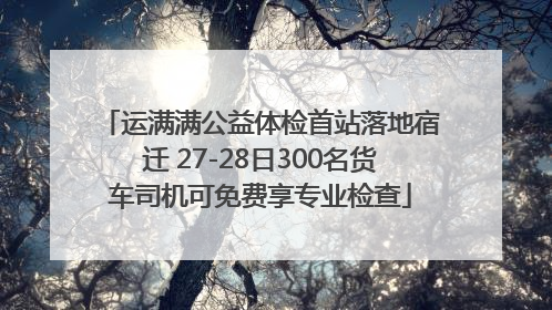 运满满公益体检首站落地宿迁 27-28日300名货车司机可免费享专业检查
