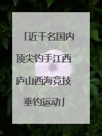 近千名国内顶尖钓手江西庐山西海竞技垂钓运动