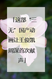 这部“三无”国产动画让王俊凯周深首次献声