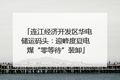 连江经济开发区华电储运码头：迎峰度夏电煤“零等待”装卸