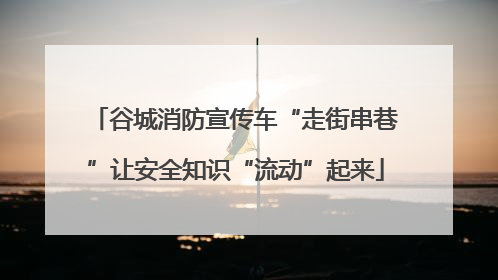 谷城消防宣传车“走街串巷”让安全知识“流动”起来