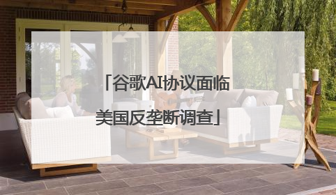 谷歌AI协议面临美国反垄断调查