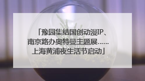 豫园集结国创动漫IP、南京路办奥特曼主题展……上海黄浦夜生活节启动