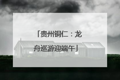 贵州铜仁：龙舟巡游迎端午