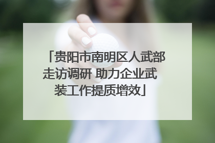 贵阳市南明区人武部走访调研 助力企业武装工作提质增效