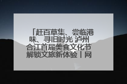 赶百草集、尝临港味、寻旧时光 泸州合江首届美食文化节解锁文旅新体验丨网络中国节·端午