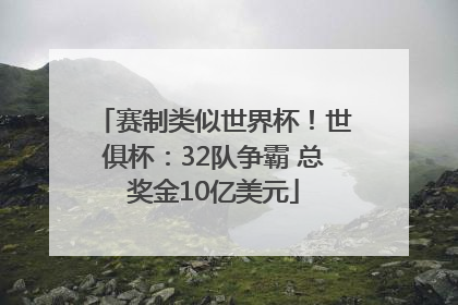 赛制类似世界杯！世俱杯：32队争霸 总奖金10亿美元