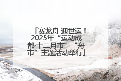 赛龙舟 迎世运！2025年“运动成都·十二月市”“舟市”主题活动举行