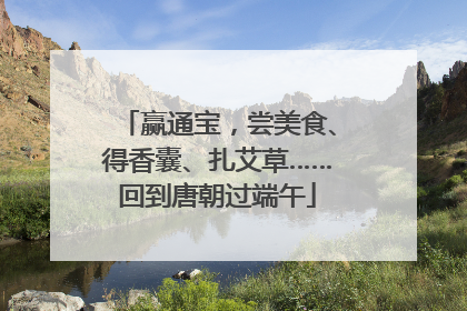 赢通宝，尝美食、得香囊、扎艾草……回到唐朝过端午