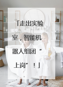 走出实验室，智能机器人组团“上岗”！