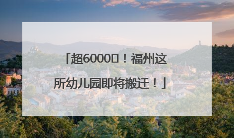 超6000㎡！福州这所幼儿园即将搬迁！