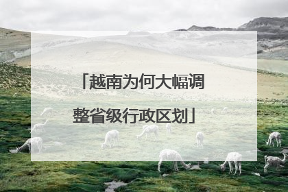 越南为何大幅调整省级行政区划