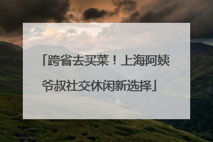 跨省去买菜！上海阿姨爷叔社交休闲新选择