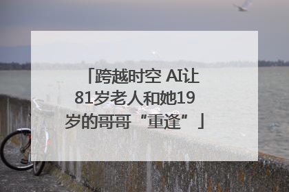 跨越时空 AI让81岁老人和她19岁的哥哥“重逢”