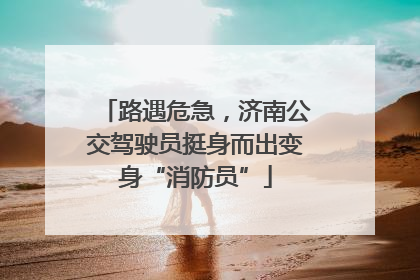 路遇危急，济南公交驾驶员挺身而出变身“消防员”