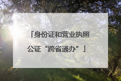 身份证和营业执照公证“跨省通办”