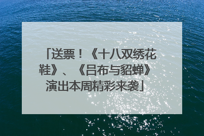 送票！《十八双绣花鞋》、《吕布与貂蝉》演出本周精彩来袭