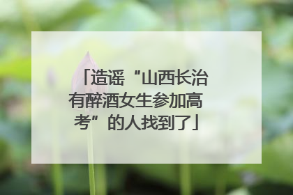 造谣“山西长治有醉酒女生参加高考”的人找到了