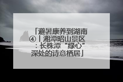 避暑康养到湖南④丨湘潭昭山景区：长株潭“绿心”深处的诗意栖居