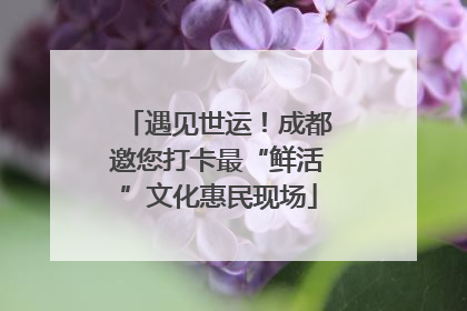 遇见世运！成都邀您打卡最“鲜活”文化惠民现场