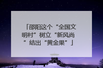 邵阳这个“全国文明村”树立“新风尚”结出“黄金果”